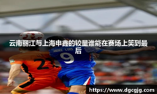 云南丽江与上海申鑫的较量谁能在赛场上笑到最后