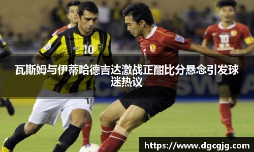瓦斯姆与伊蒂哈德吉达激战正酣比分悬念引发球迷热议