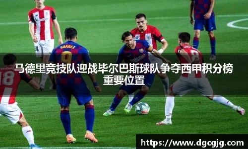 马德里竞技队迎战毕尔巴斯球队争夺西甲积分榜重要位置