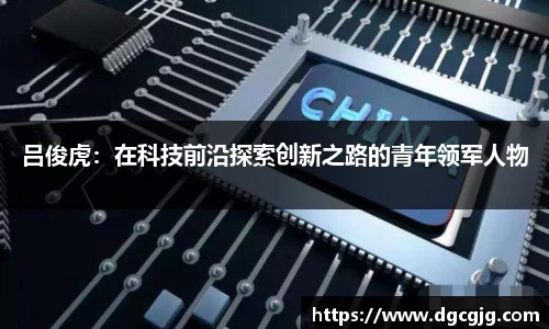 吕俊虎：在科技前沿探索创新之路的青年领军人物