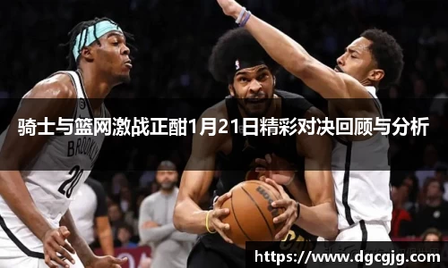 骑士与篮网激战正酣1月21日精彩对决回顾与分析