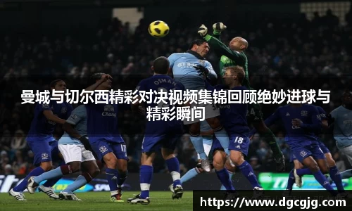 曼城与切尔西精彩对决视频集锦回顾绝妙进球与精彩瞬间