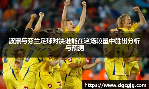 波黑与芬兰足球对决谁能在这场较量中胜出分析与预测